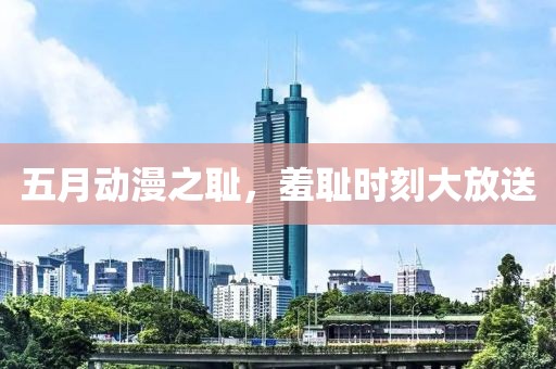 五月动漫之耻，羞耻时刻大放送