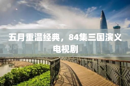 五月重温经典，84集三国演义电视剧