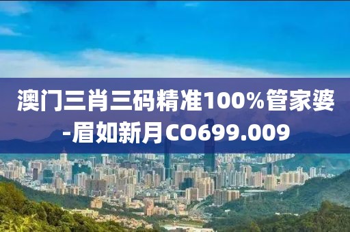 澳门三肖三码精准100%管家婆-眉如新月CO699.009