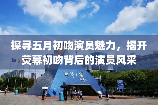 探寻五月初吻演员魅力，揭开荧幕初吻背后的演员风采