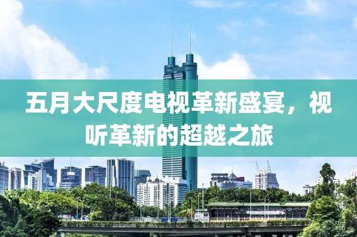 五月大尺度电视革新盛宴，视听革新的超越之旅