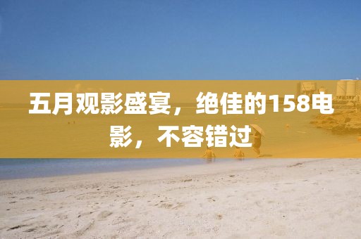 五月观影盛宴，绝佳的158电影，不容错过