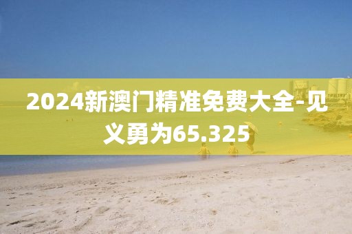 2024新澳门精准免费大全-见义勇为65.325