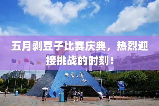 五月剥豆子比赛庆典，热烈迎接挑战的时刻！