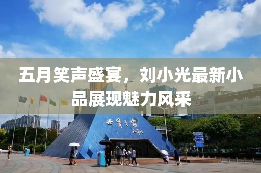 五月笑声盛宴，刘小光最新小品展现魅力风采