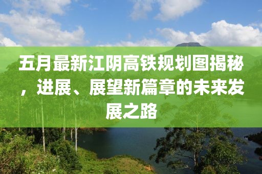 五月最新江阴高铁规划图揭秘，进展、展望新篇章的未来发展之路