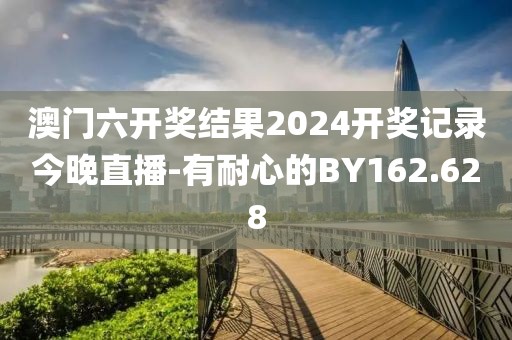 澳门六开奖结果2024开奖记录今晚直播-有耐心的BY162.628