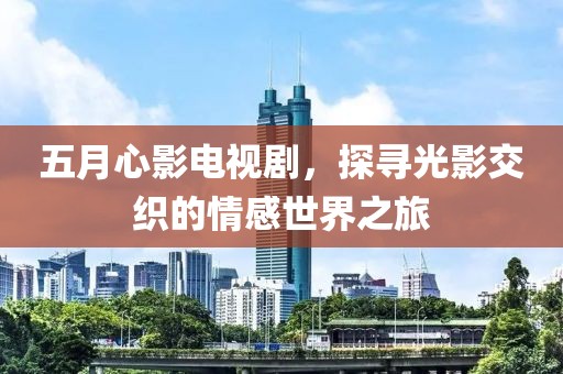 五月心影电视剧，探寻光影交织的情感世界之旅