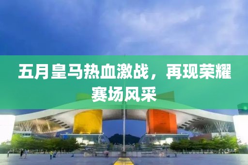 五月皇马热血激战，再现荣耀赛场风采