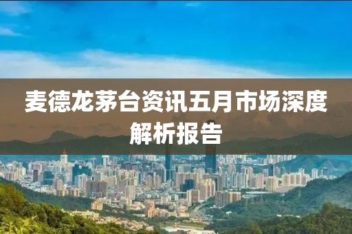 麦德龙茅台资讯五月市场深度解析报告