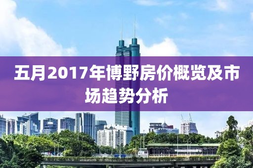 五月2017年博野房价概览及市场趋势分析