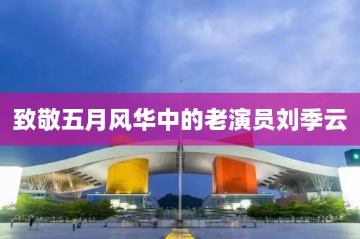 致敬五月风华中的老演员刘季云