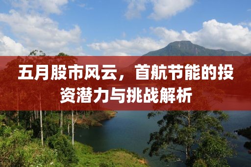 五月股市风云，首航节能的投资潜力与挑战解析