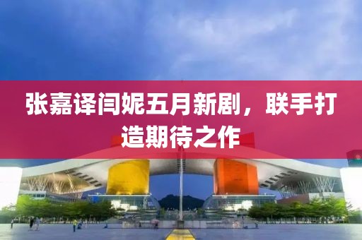 张嘉译闫妮五月新剧，联手打造期待之作