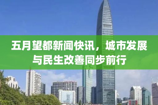 五月望都新闻快讯，城市发展与民生改善同步前行