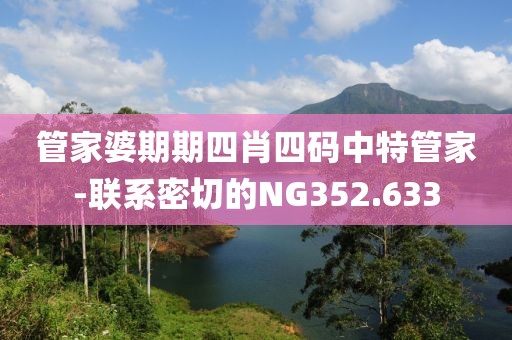 管家婆期期四肖四码中特管家-联系密切的NG352.633