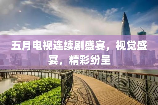 五月电视连续剧盛宴，视觉盛宴，精彩纷呈