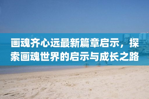 画魂齐心远最新篇章启示，探索画魂世界的启示与成长之路