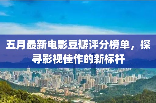 五月最新电影豆瓣评分榜单，探寻影视佳作的新标杆