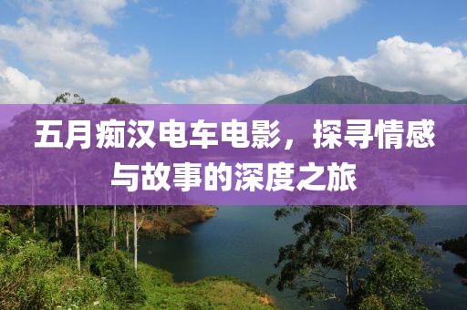 五月痴汉电车电影，探寻情感与故事的深度之旅