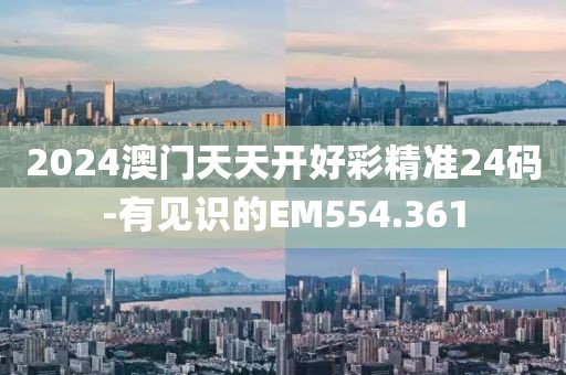 2024澳门天天开好彩精准24码-有见识的EM554.361