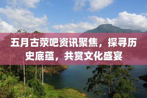 五月古荥吧资讯聚焦，探寻历史底蕴，共赏文化盛宴