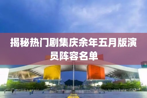 揭秘热门剧集庆余年五月版演员阵容名单
