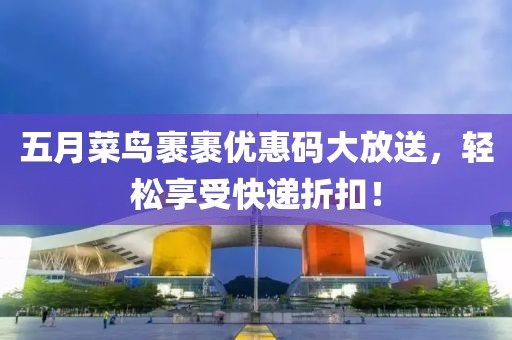 五月菜鸟裹裹优惠码大放送，轻松享受快递折扣！