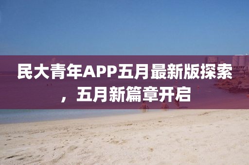 民大青年APP五月最新版探索，五月新篇章开启