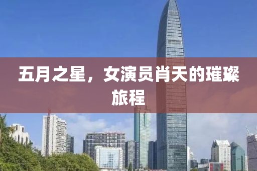五月之星，女演员肖天的璀璨旅程