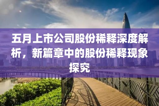 五月上市公司股份稀释深度解析，新篇章中的股份稀释现象探究