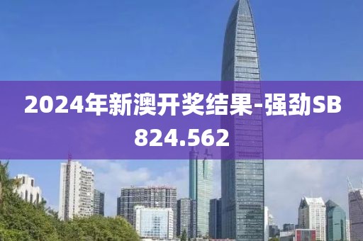 2024年新澳开奖结果-强劲SB824.562