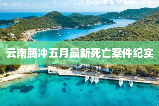 云南腾冲五月最新死亡案件纪实