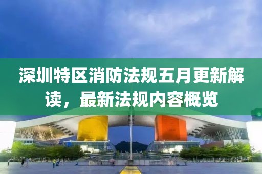 深圳特区消防法规五月更新解读，最新法规内容概览