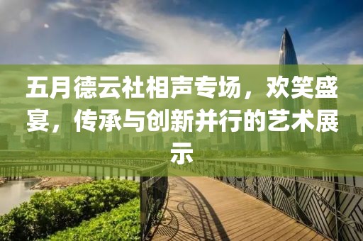 五月德云社相声专场，欢笑盛宴，传承与创新并行的艺术展示