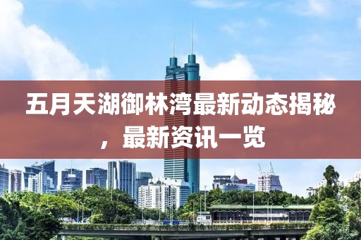 五月天湖御林湾最新动态揭秘，最新资讯一览