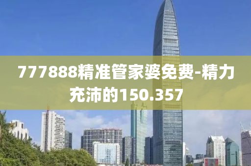777888精准管家婆免费-精力充沛的150.357