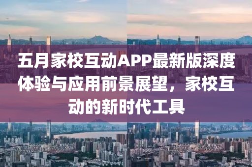 五月家校互动APP最新版深度体验与应用前景展望，家校互动的新时代工具