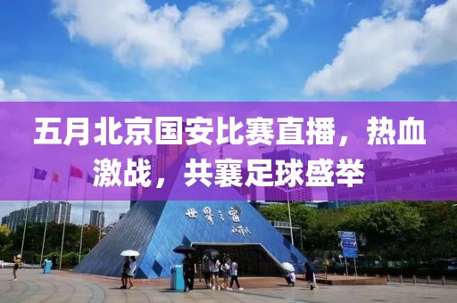 五月北京国安比赛直播，热血激战，共襄足球盛举