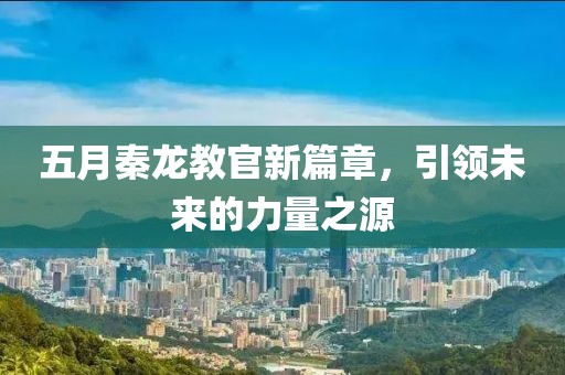 五月秦龙教官新篇章，引领未来的力量之源