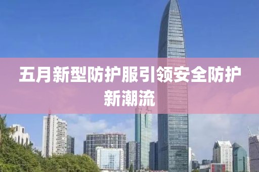 五月新型防护服引领安全防护新潮流