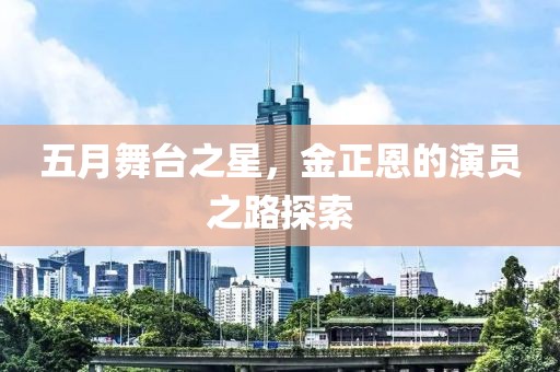 五月舞台之星，金正恩的演员之路探索