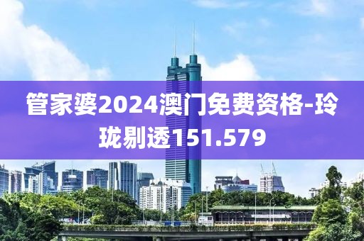 管家婆2024澳门免费资格-玲珑剔透151.579