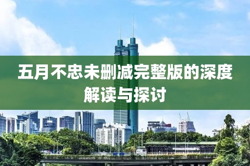 五月不忠未删减完整版的深度解读与探讨