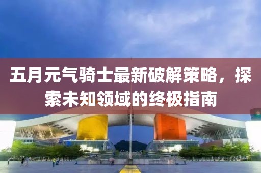 五月元气骑士最新破解策略，探索未知领域的终极指南