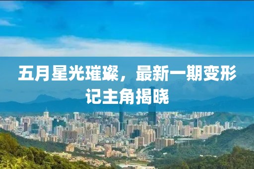 五月星光璀璨，最新一期变形记主角揭晓