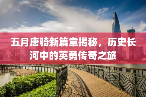 五月唐骑新篇章揭秘，历史长河中的英勇传奇之旅