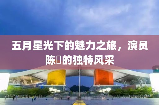 五月星光下的魅力之旅，演员陈晞的独特风采