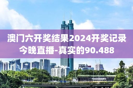 澳门六开奖结果2024开奖记录今晚直播-真实的90.488