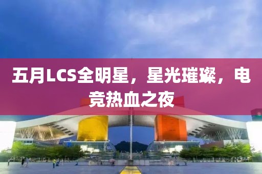 五月LCS全明星，星光璀璨，电竞热血之夜